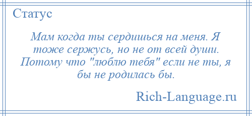 
    Мам когда ты сердишься на меня. Я тоже сержусь, но не от всей души. Потому что люблю тебя если не ты, я бы не родилась бы.