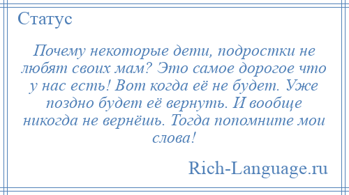 
    Почему некоторые дети, подростки не любят своих мам? Это самое дорогое что у нас есть! Вот когда её не будет. Уже поздно будет её вернуть. И вообще никогда не вернёшь. Тогда попомните мои слова!