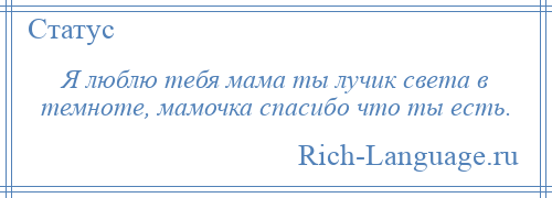 
    Я люблю тебя мама ты лучик света в темноте, мамочка спасибо что ты есть.