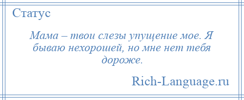 
    Мама – твои слезы упущение мое. Я бываю нехорошей, но мне нет тебя дороже.