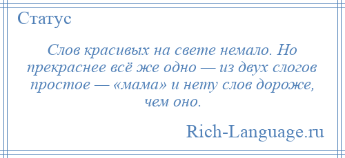 
    Слов красивых на свете немало. Но прекраснее всё же одно — из двух слогов простое — «мама» и нету слов дороже, чем оно.