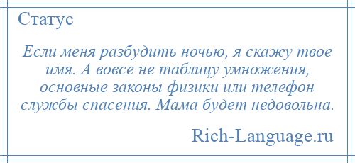 
    Если меня разбудить ночью, я скажу твое имя. А вовсе не таблицу умножения, основные законы физики или телефон службы спасения. Мама будет недовольна.