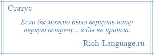 
    Если бы можно было вернуть нашу первую встречу... я бы не пришла.