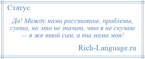 
    Да! Между нами расстояние, проблемы, суета, но это не значит, что я не скучаю — я же твой сын, а ты мама моя!