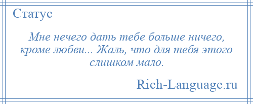 
    Мне нечего дать тебе больше ничего, кроме любви... Жаль, что для тебя этого слишком мало.