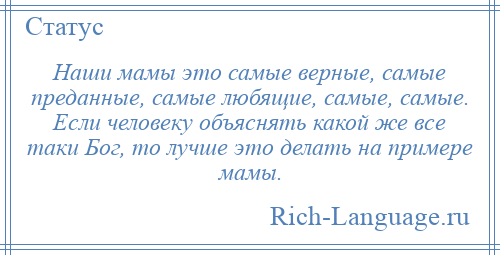 
    Наши мамы это самые верные, самые преданные, самые любящие, самые, самые. Если человеку объяснять какой же все таки Бог, то лучше это делать на примере мамы.