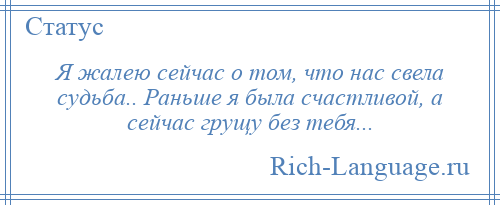 
    Я жалею сейчас о том, что нас свела судьба.. Раньше я была счастливой, а сейчас грущу без тебя...