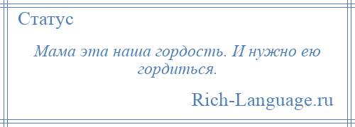 
    Мама эта наша гордость. И нужно ею гордиться.