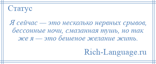 
    Я сейчас — это несколько нервных срывов, бессонные ночи, смазанная тушь, но так же я — это бешеное желание жить.