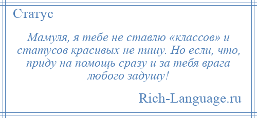 
    Мамуля, я тебе не ставлю «классов» и статусов красивых не пишу. Но если, что, приду на помощь сразу и за тебя врага любого задушу!