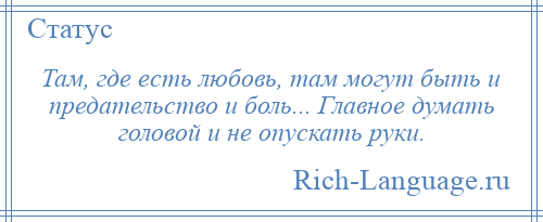 
    Там, где есть любовь, там могут быть и предательство и боль... Главное думать головой и не опускать руки.