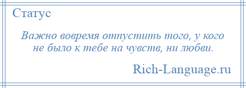
    Важно вовремя отпустить того, у кого не было к тебе на чувств, ни любви.