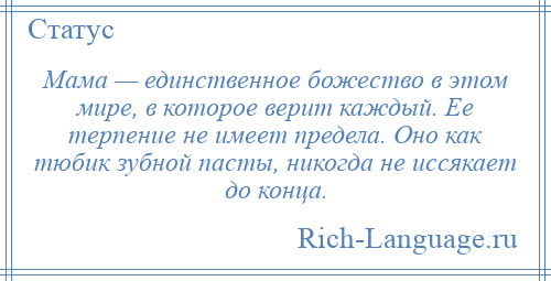 
    Мама — единственное божество в этом мире, в которое верит каждый. Ее терпение не имеет предела. Оно как тюбик зубной пасты, никогда не иссякает до конца.