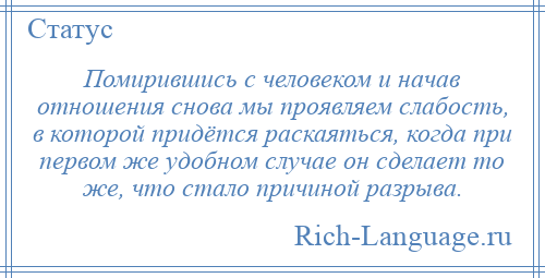 
    Помирившись с человеком и начав отношения снова мы проявляем слабость, в которой придётся раскаяться, когда при первом же удобном случае он сделает то же, что стало причиной разрыва.