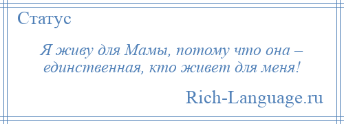 
    Я живу для Мамы, потому что она – единственная, кто живет для меня!