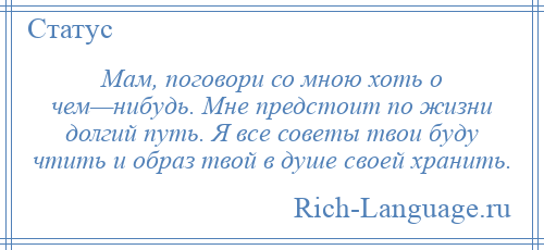 
    Мам, поговори со мною хоть о чем—нибудь. Мне предстоит по жизни долгий путь. Я все советы твои буду чтить и образ твой в душе своей хранить.