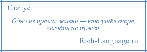 
    Одно из правил жизни — кто ушёл вчера, сегодня не нужен.