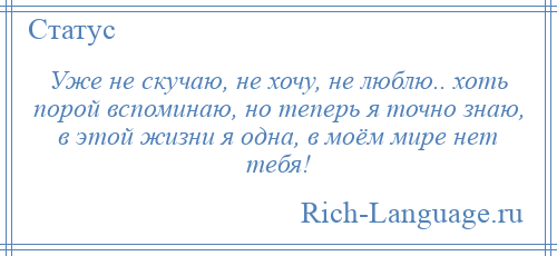 
    Уже не скучаю, не хочу, не люблю.. хоть порой вспоминаю, но теперь я точно знаю, в этой жизни я одна, в моём мире нет тебя!