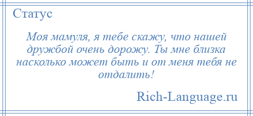 
    Моя мамуля, я тебе скажу, что нашей дружбой очень дорожу. Ты мне близка насколько может быть и от меня тебя не отдалить!