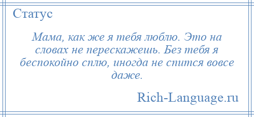 
    Мама, как же я тебя люблю. Это на словах не перескажешь. Без тебя я беспокойно сплю, иногда не спится вовсе даже.