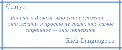 
    Раньше я думала, что самое сложное — это ждать, я просто не знала, что самое страшное — это потерять.