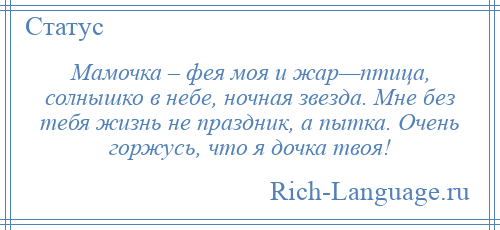 
    Мамочка – фея моя и жар—птица, солнышко в небе, ночная звезда. Мне без тебя жизнь не праздник, а пытка. Очень горжусь, что я дочка твоя!