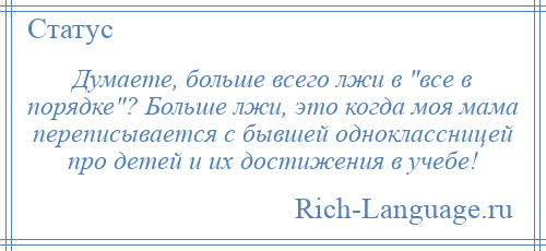 
    Думаете, больше всего лжи в все в порядке ? Больше лжи, это когда моя мама переписывается с бывшей одноклассницей про детей и их достижения в учебе!