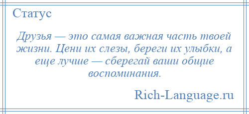 
    Друзья — это самая важная часть твоей жизни. Цени их слезы, береги их улыбки, а еще лучше — сберегай ваши общие воспоминания.