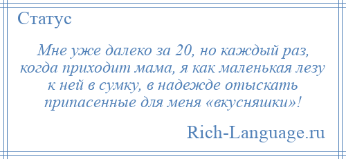 
    Мне уже далеко за 20, но каждый раз, когда приходит мама, я как маленькая лезу к ней в сумку, в надежде отыскать припасенные для меня «вкусняшки»!