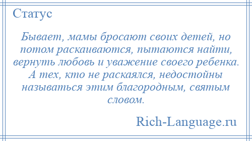 
    Бывает, мамы бросают своих детей, но потом раскаиваются, пытаются найти, вернуть любовь и уважение своего ребенка. А тех, кто не раскаялся, недостойны называться этим благородным, святым словом.