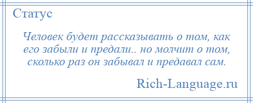 
    Человек будет рассказывать о том, как его забыли и предали.. но молчит о том, сколько раз он забывал и предавал сам.