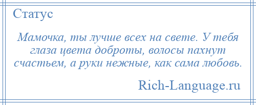 
    Мамочка, ты лучше всех на свете. У тебя глаза цвета доброты, волосы пахнут счастьем, а руки нежные, как сама любовь.