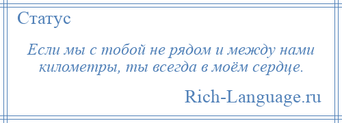 
    Если мы с тобой не рядом и между нами километры, ты всегда в моём сердце.