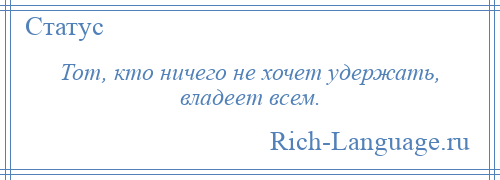 
    Тот, кто ничего не хочет удержать, владеет всем.