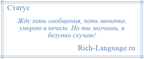 
    Жду хоть сообщения, хоть звоночка, умираю в печали. Но ты молчишь, я безумно скучаю!