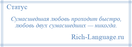 
    Сумасшедшая любовь проходит быстро, любовь двух сумасшедших — никогда.