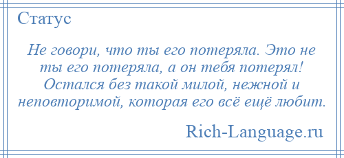 
    Не говори, что ты его потеряла. Это не ты его потеряла, а он тебя потерял! Остался без такой милой, нежной и неповторимой, которая его всё ещё любит.
