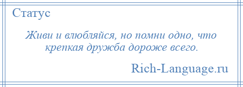 
    Живи и влюбляйся, но помни одно, что крепкая дружба дороже всего.