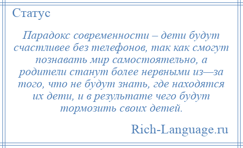 
    Парадокс современности – дети будут счастливее без телефонов, так как смогут познавать мир самостоятельно, а родители станут более нервными из—за того, что не будут знать, где находятся их дети, и в результате чего будут тормозить своих детей.