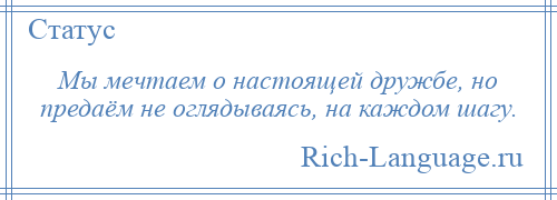 
    Мы мечтаем о настоящей дружбе, но предаём не оглядываясь, на каждом шагу.