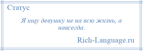 
    Я ищу девушку не на всю жизнь, а навсегда.