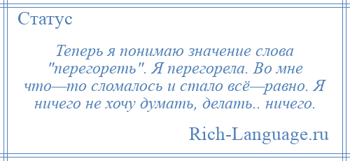 
    Теперь я понимаю значение слова перегореть . Я перегорела. Во мне что—то сломалось и стало всё—равно. Я ничего не хочу думать, делать.. ничего.
