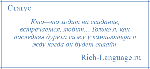 
    Кто—то ходит на свидание, встречается, любит... Только я, как последняя дурёха сижу у компьютера и жду когда он будет онлайн.