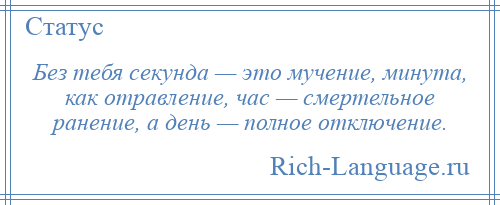
    Без тебя секунда — это мучение, минута, как отравление, час — смертельное ранение, а день — полное отключение.