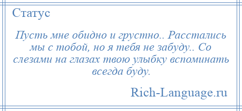 
    Пусть мне обидно и грустно.. Расстались мы с тобой, но я тебя не забуду.. Со слезами на глазах твою улыбку вспоминать всегда буду.