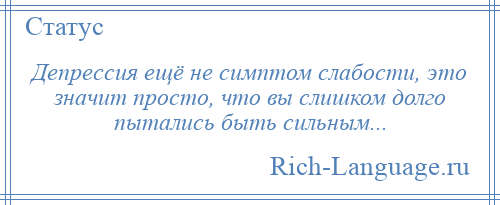 
    Депрессия ещё не симптом слабости, это значит просто, что вы слишком долго пытались быть сильным...