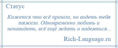 
    Кажется что всё прошло, но видеть тебя тяжело. Одновременно любить и ненавидеть, всё ещё ждать и надеяться...