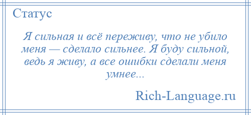 
    Я сильная и всё переживу, что не убило меня — сделало сильнее. Я буду сильной, ведь я живу, а все ошибки сделали меня умнее...