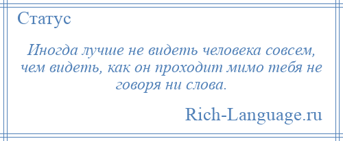 
    Иногда лучше не видеть человека совсем, чем видеть, как он проходит мимо тебя не говоря ни слова.