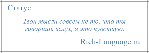 
    Твои мысли совсем не то, что ты говоришь вслух, я это чувствую.